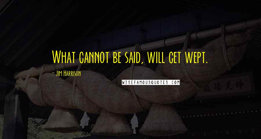 Jim Harrison Quotes: What cannot be said, will get wept.