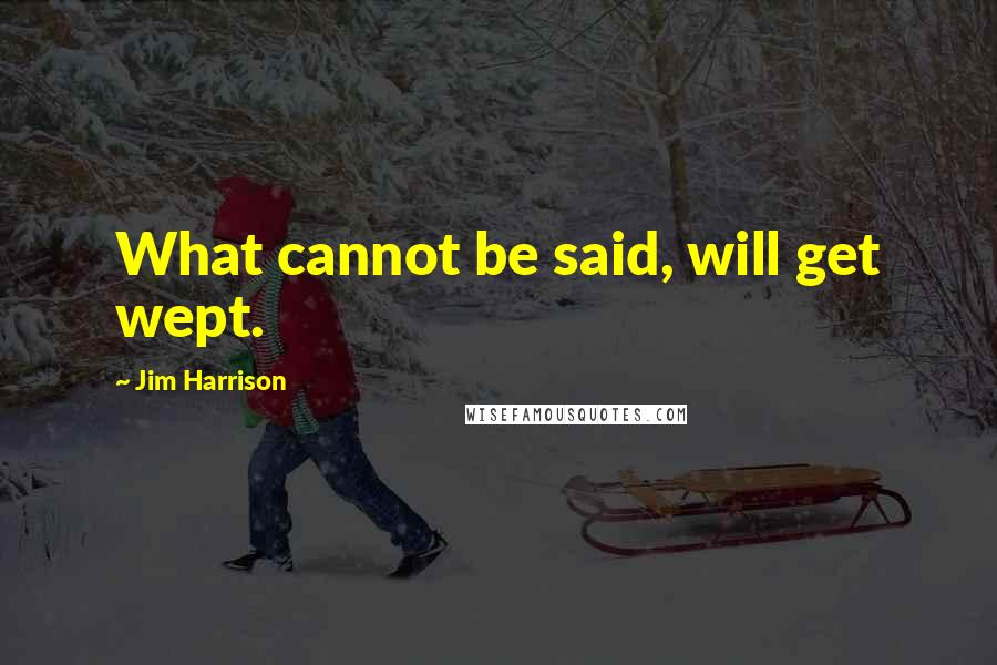 Jim Harrison Quotes: What cannot be said, will get wept.