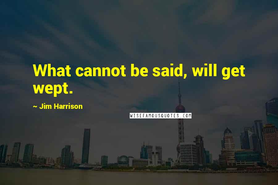 Jim Harrison Quotes: What cannot be said, will get wept.