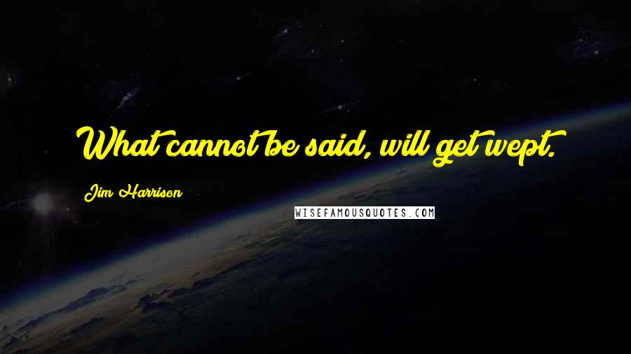 Jim Harrison Quotes: What cannot be said, will get wept.