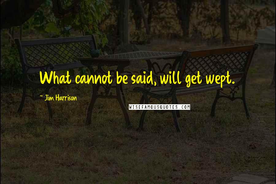 Jim Harrison Quotes: What cannot be said, will get wept.