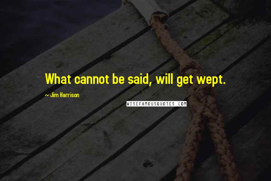 Jim Harrison Quotes: What cannot be said, will get wept.