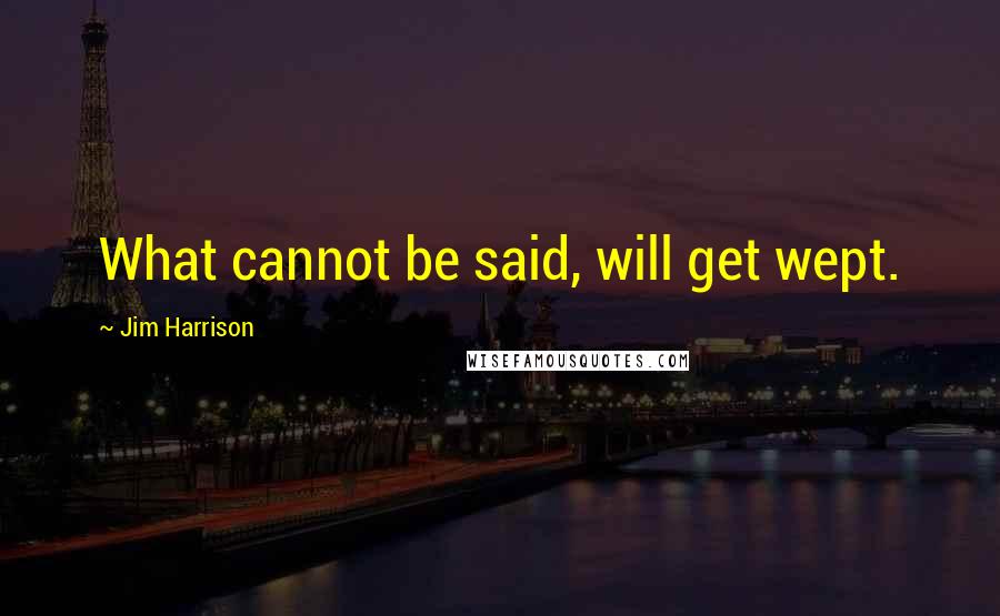 Jim Harrison Quotes: What cannot be said, will get wept.