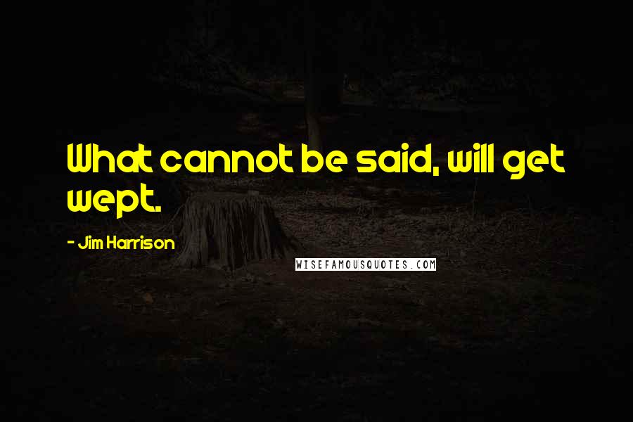 Jim Harrison Quotes: What cannot be said, will get wept.