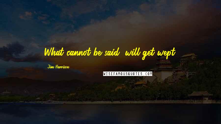Jim Harrison Quotes: What cannot be said, will get wept.