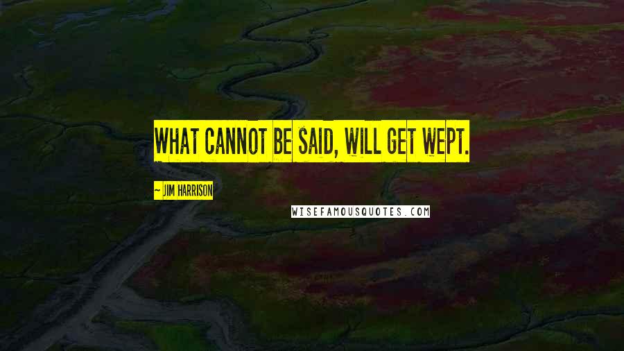 Jim Harrison Quotes: What cannot be said, will get wept.