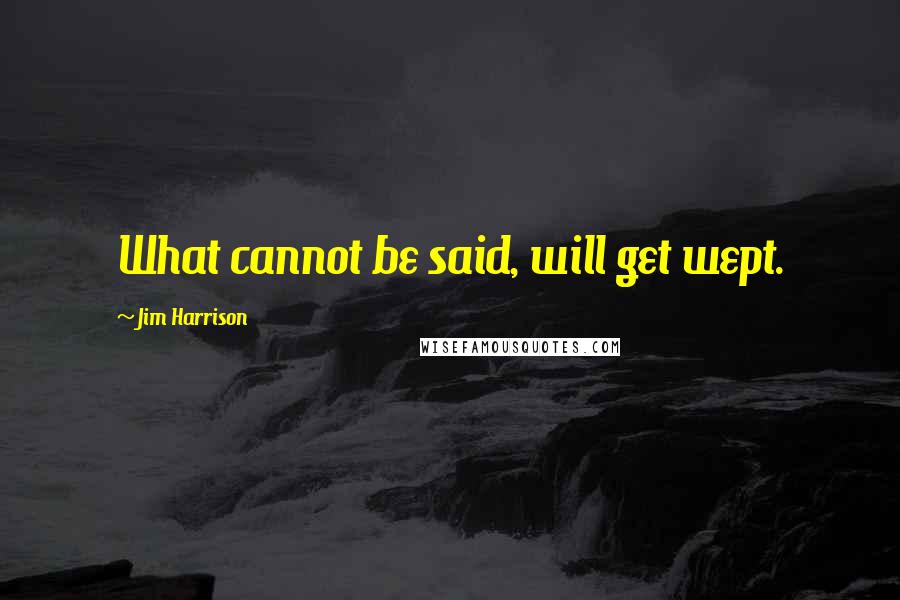 Jim Harrison Quotes: What cannot be said, will get wept.