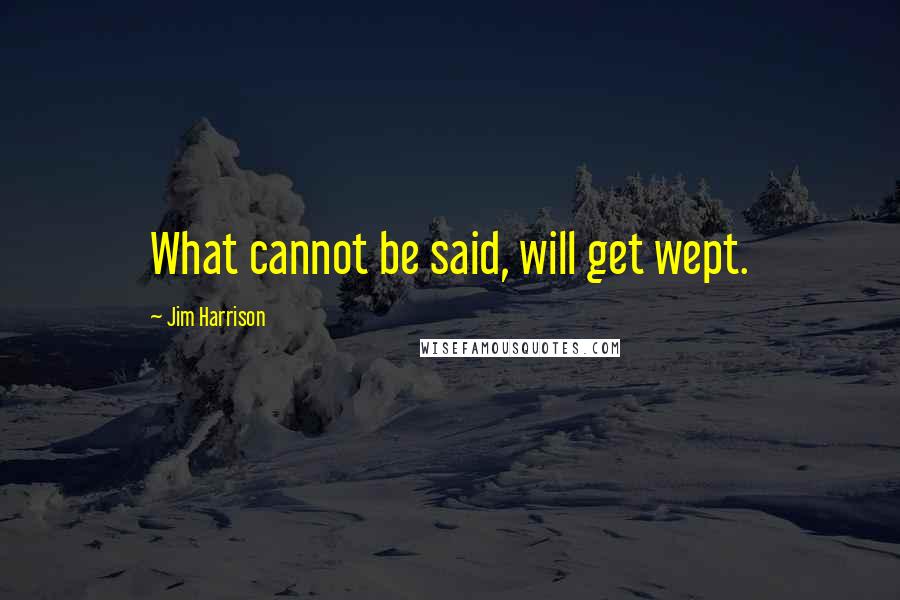 Jim Harrison Quotes: What cannot be said, will get wept.