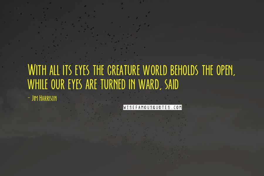Jim Harrison Quotes: With all its eyes the creature world beholds the open, while our eyes are turned in ward, said