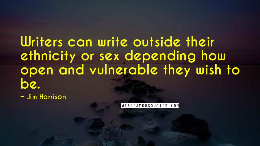 Jim Harrison Quotes: Writers can write outside their ethnicity or sex depending how open and vulnerable they wish to be.