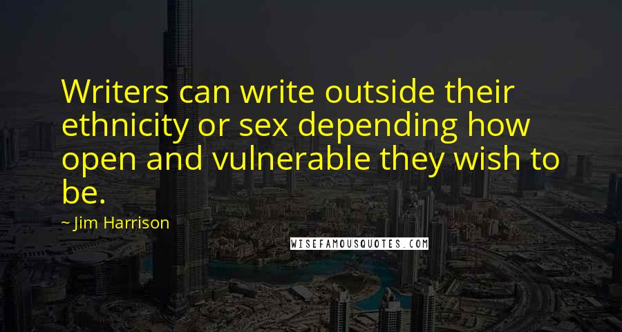 Jim Harrison Quotes: Writers can write outside their ethnicity or sex depending how open and vulnerable they wish to be.