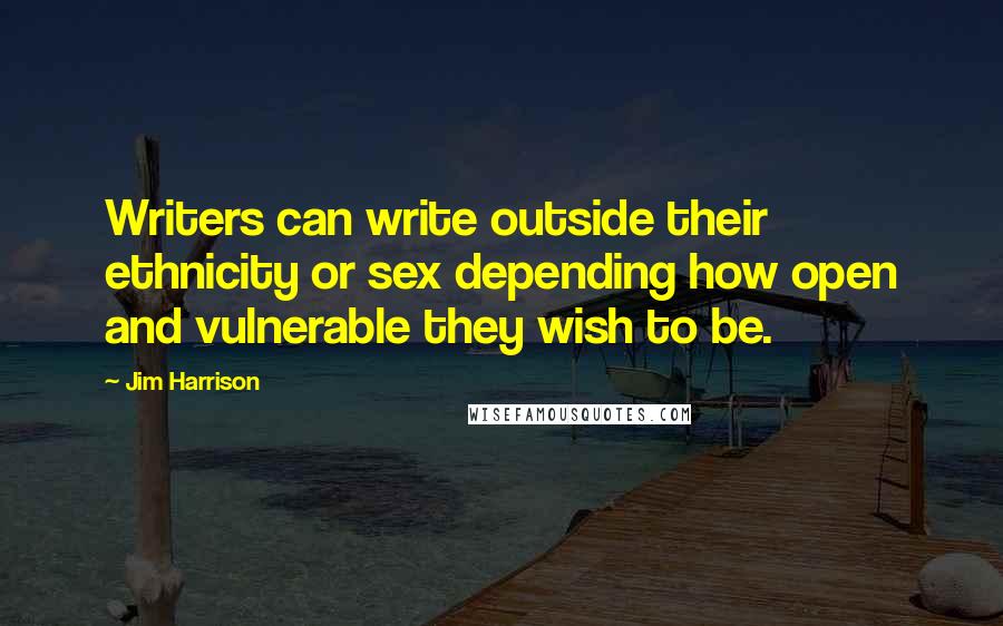 Jim Harrison Quotes: Writers can write outside their ethnicity or sex depending how open and vulnerable they wish to be.