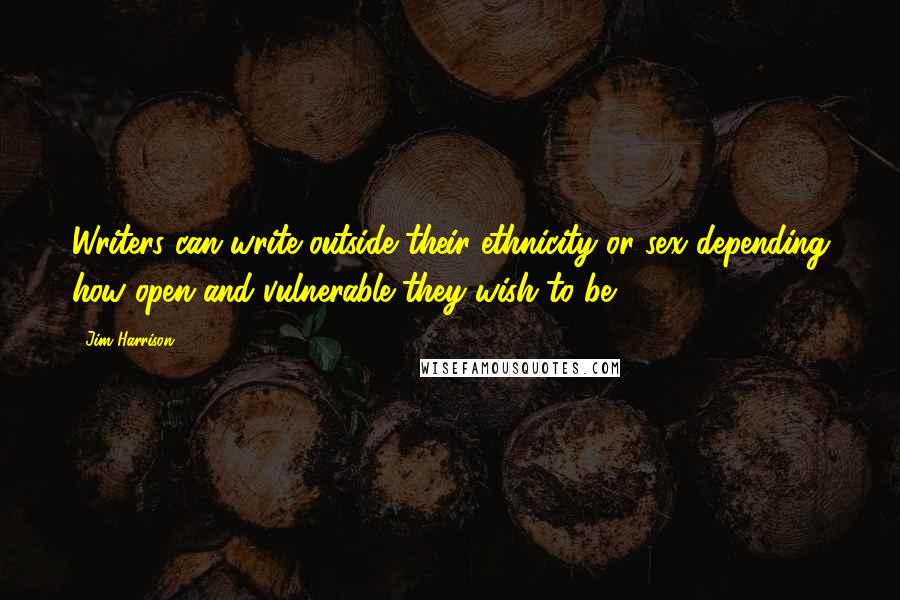 Jim Harrison Quotes: Writers can write outside their ethnicity or sex depending how open and vulnerable they wish to be.