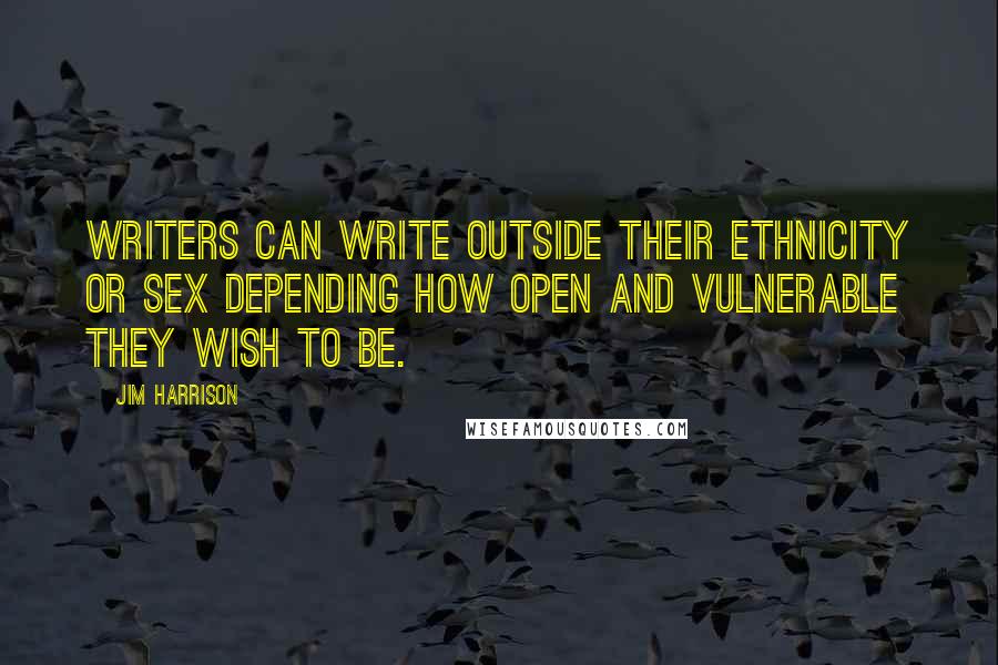 Jim Harrison Quotes: Writers can write outside their ethnicity or sex depending how open and vulnerable they wish to be.
