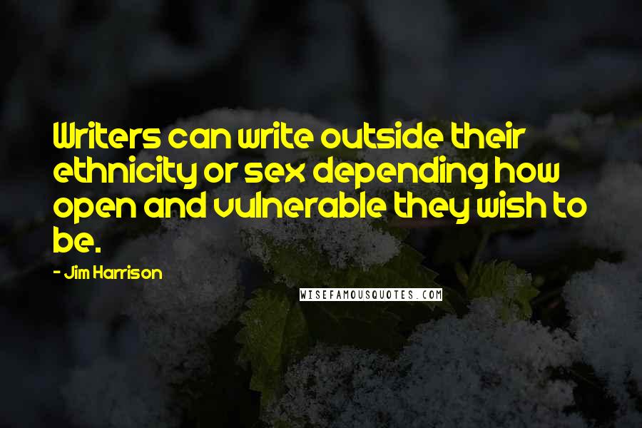 Jim Harrison Quotes: Writers can write outside their ethnicity or sex depending how open and vulnerable they wish to be.