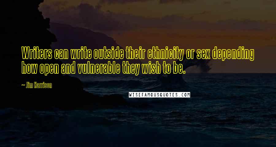 Jim Harrison Quotes: Writers can write outside their ethnicity or sex depending how open and vulnerable they wish to be.