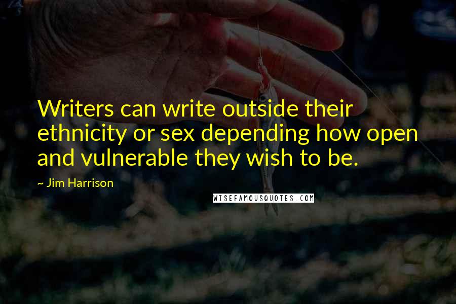 Jim Harrison Quotes: Writers can write outside their ethnicity or sex depending how open and vulnerable they wish to be.