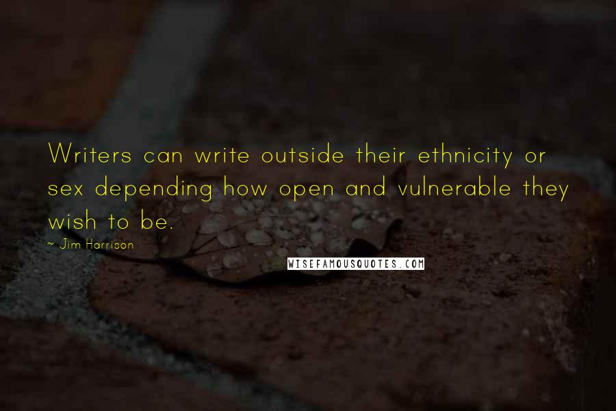 Jim Harrison Quotes: Writers can write outside their ethnicity or sex depending how open and vulnerable they wish to be.