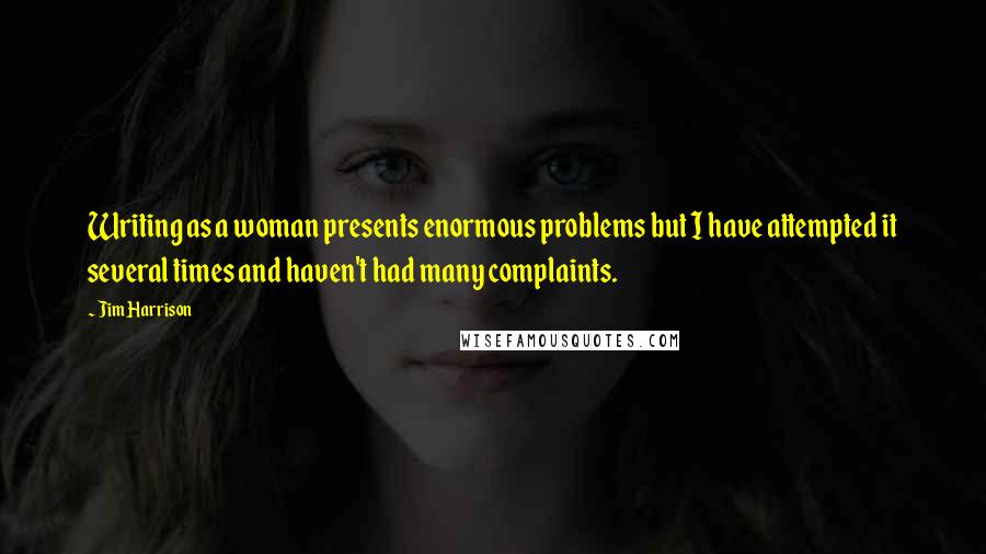 Jim Harrison Quotes: Writing as a woman presents enormous problems but I have attempted it several times and haven't had many complaints.