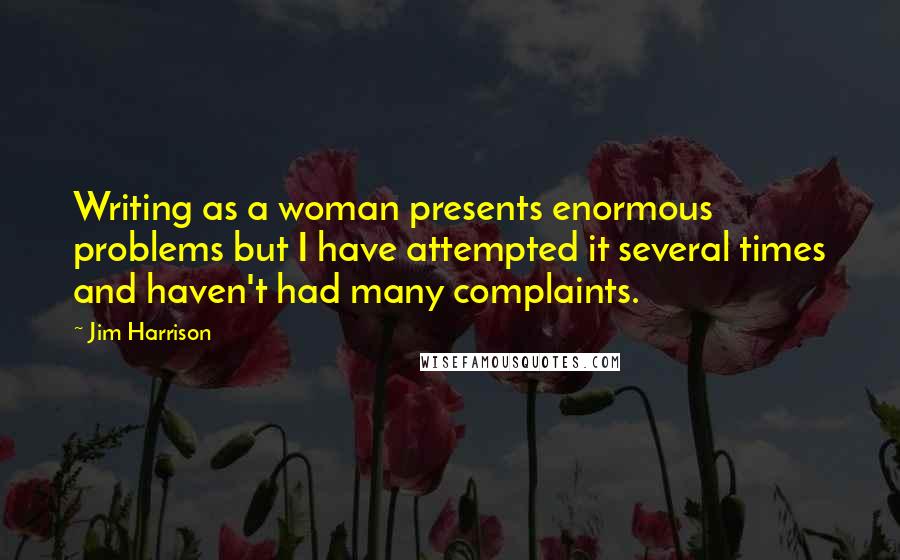 Jim Harrison Quotes: Writing as a woman presents enormous problems but I have attempted it several times and haven't had many complaints.