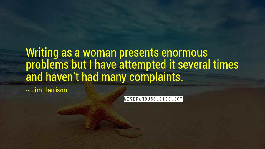 Jim Harrison Quotes: Writing as a woman presents enormous problems but I have attempted it several times and haven't had many complaints.