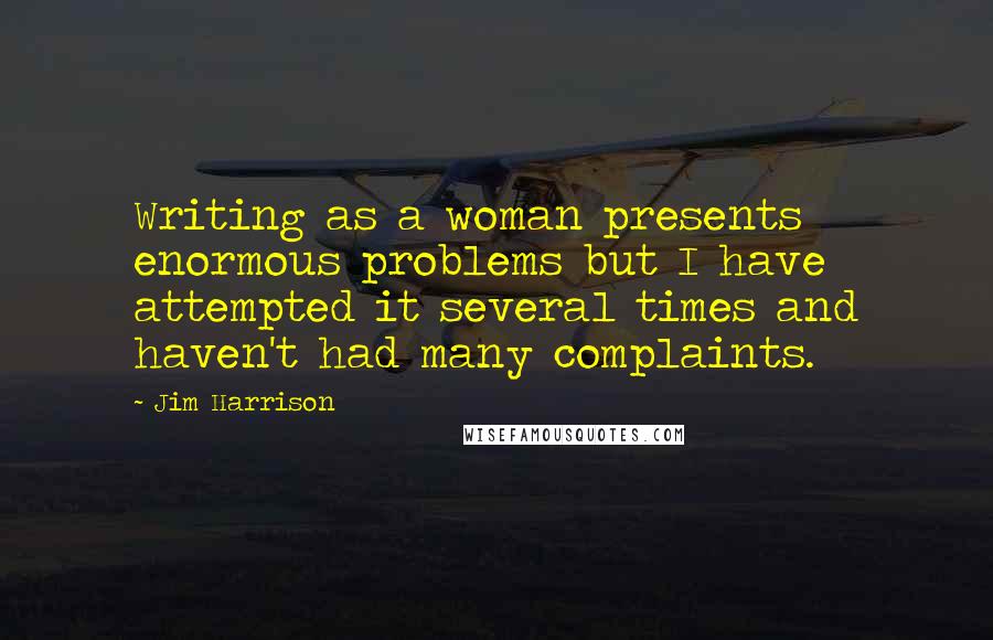 Jim Harrison Quotes: Writing as a woman presents enormous problems but I have attempted it several times and haven't had many complaints.