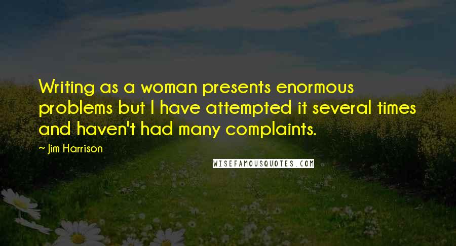 Jim Harrison Quotes: Writing as a woman presents enormous problems but I have attempted it several times and haven't had many complaints.