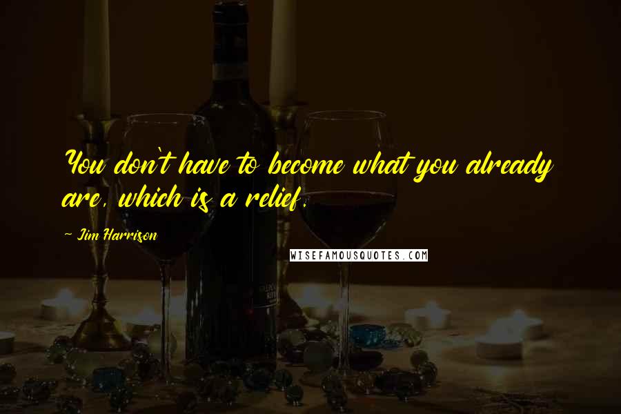 Jim Harrison Quotes: You don't have to become what you already are, which is a relief.