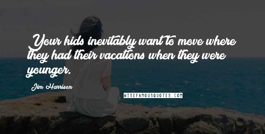 Jim Harrison Quotes: Your kids inevitably want to move where they had their vacations when they were younger.