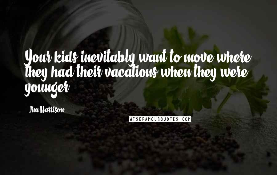 Jim Harrison Quotes: Your kids inevitably want to move where they had their vacations when they were younger.