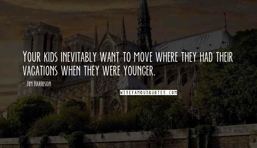 Jim Harrison Quotes: Your kids inevitably want to move where they had their vacations when they were younger.
