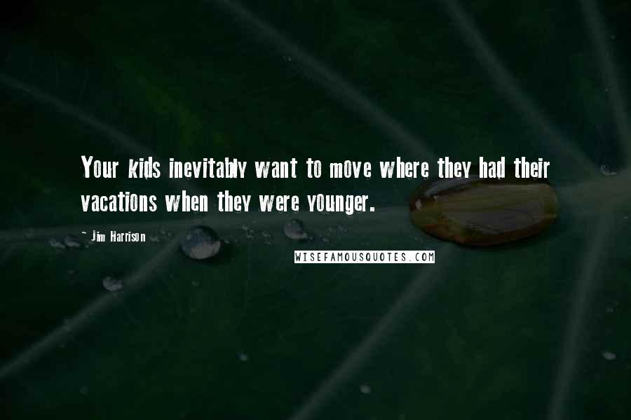 Jim Harrison Quotes: Your kids inevitably want to move where they had their vacations when they were younger.