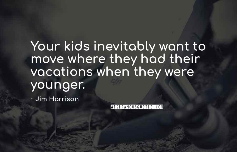 Jim Harrison Quotes: Your kids inevitably want to move where they had their vacations when they were younger.