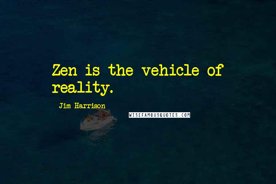 Jim Harrison Quotes: Zen is the vehicle of reality.