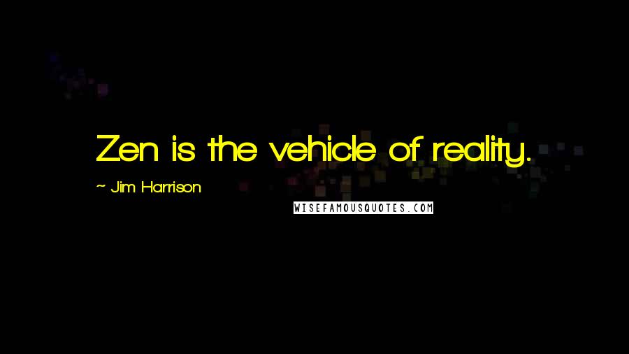 Jim Harrison Quotes: Zen is the vehicle of reality.