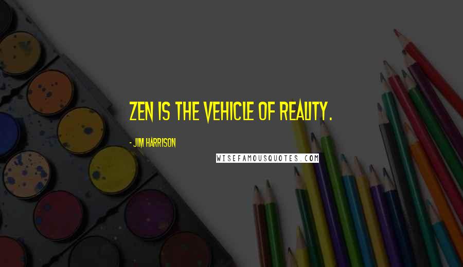 Jim Harrison Quotes: Zen is the vehicle of reality.