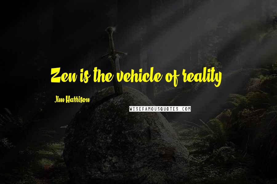 Jim Harrison Quotes: Zen is the vehicle of reality.