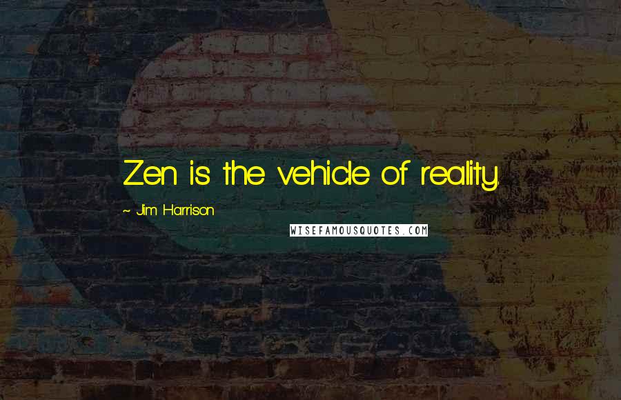 Jim Harrison Quotes: Zen is the vehicle of reality.