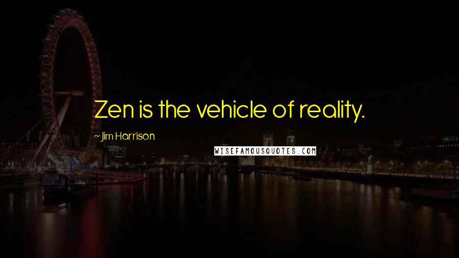 Jim Harrison Quotes: Zen is the vehicle of reality.