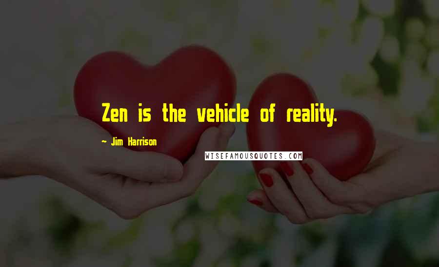 Jim Harrison Quotes: Zen is the vehicle of reality.