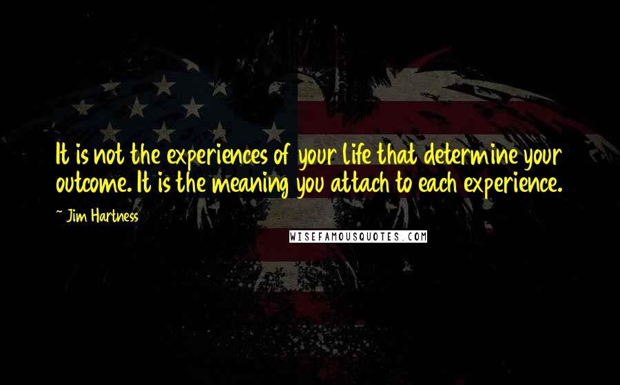 Jim Hartness Quotes: It is not the experiences of your life that determine your outcome. It is the meaning you attach to each experience.