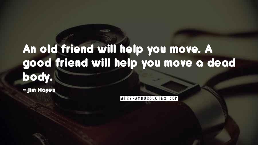 Jim Hayes Quotes: An old friend will help you move. A good friend will help you move a dead body.