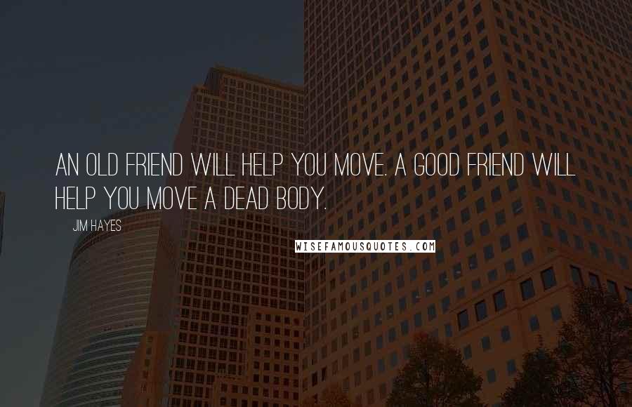 Jim Hayes Quotes: An old friend will help you move. A good friend will help you move a dead body.