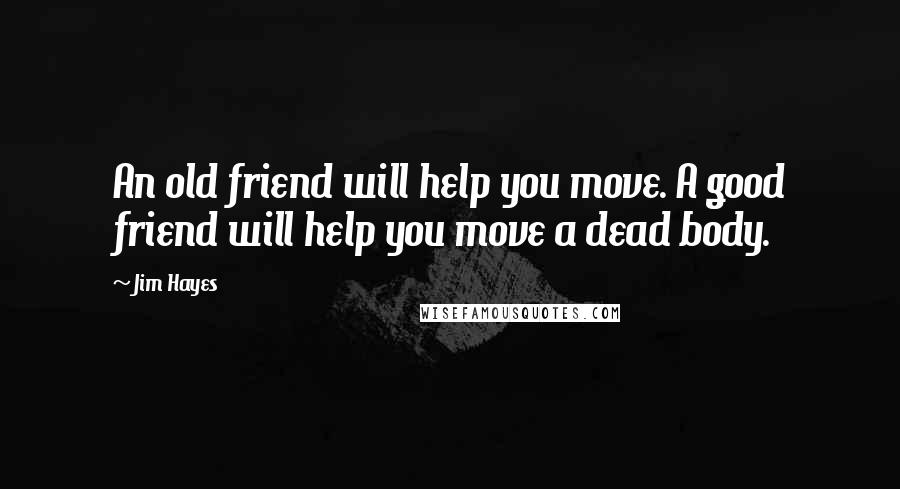 Jim Hayes Quotes: An old friend will help you move. A good friend will help you move a dead body.