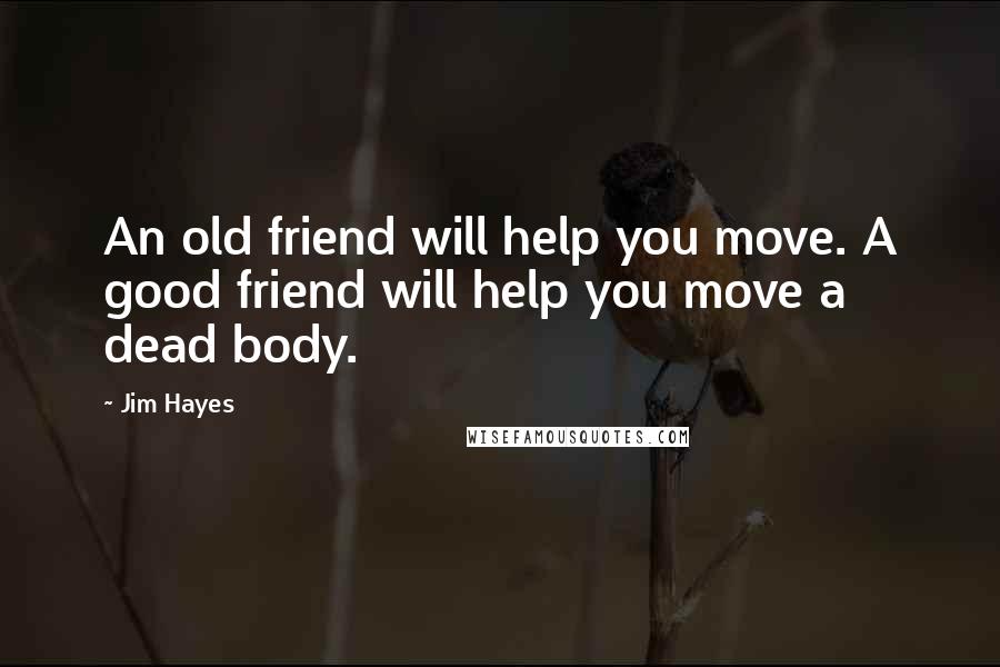 Jim Hayes Quotes: An old friend will help you move. A good friend will help you move a dead body.