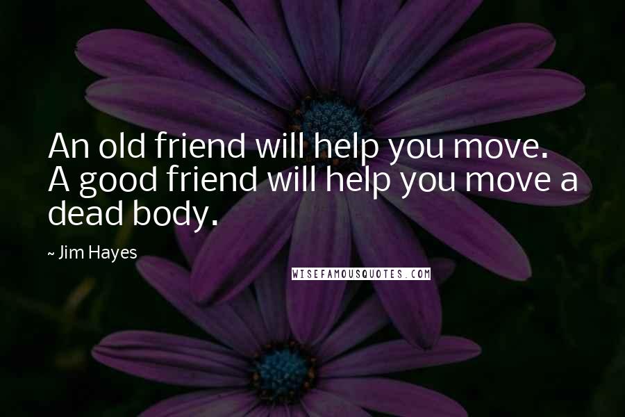 Jim Hayes Quotes: An old friend will help you move. A good friend will help you move a dead body.