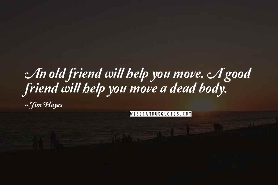 Jim Hayes Quotes: An old friend will help you move. A good friend will help you move a dead body.