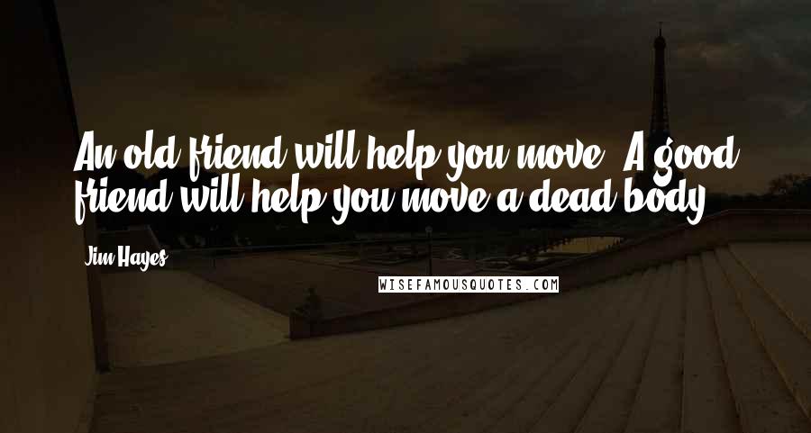 Jim Hayes Quotes: An old friend will help you move. A good friend will help you move a dead body.