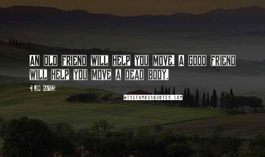 Jim Hayes Quotes: An old friend will help you move. A good friend will help you move a dead body.