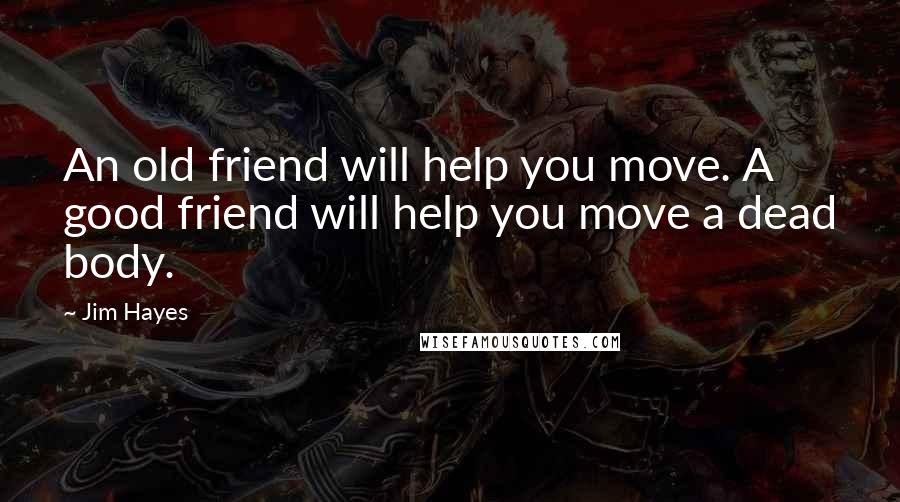 Jim Hayes Quotes: An old friend will help you move. A good friend will help you move a dead body.